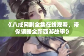 《八戒网剧全集在线观看，带你领略全新西游故事》