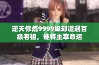 逆天修炼9999级却遭遇百级老祖，谁将主宰命运