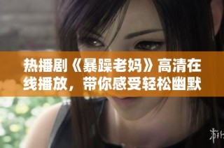热播剧《暴躁老妈》高清在线播放，带你感受轻松幽默的家庭喜剧魅力