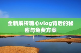 全新解析糖心vlog背后的秘密与免费方案
