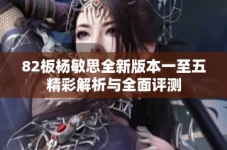 82板杨敏思全新版本一至五精彩解析与全面评测