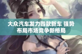 大众汽车发力四款新车 强势布局市场竞争新格局