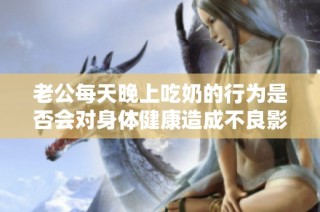老公每天晚上吃奶的行为是否会对身体健康造成不良影响呢