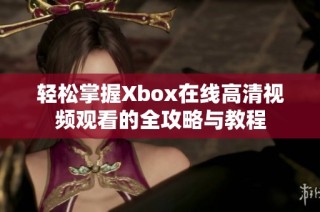 轻松掌握Xbox在线高清视频观看的全攻略与教程