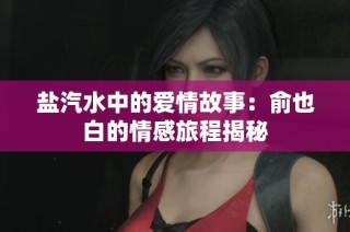 盐汽水中的爱情故事：俞也白的情感旅程揭秘