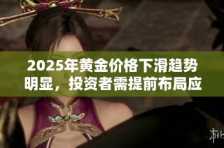 2025年黄金价格下滑趋势明显，投资者需提前布局应对变化