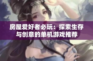 房屋爱好者必玩：探索生存与创意的单机游戏推荐