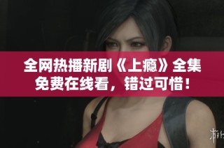 全网热播新剧《上瘾》全集免费在线看，错过可惜！
