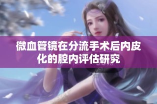 微血管镜在分流手术后内皮化的腔内评估研究