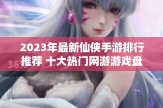 2023年最新仙侠手游排行推荐 十大热门网游游戏盘点