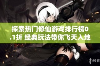 探索热门修仙游戏排行榜0.1折 经典玩法带你飞天入地