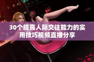 30个提高人际交往能力的实用技巧视频直播分享