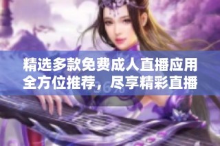 精选多款免费成人直播应用全方位推荐，尽享精彩直播体验