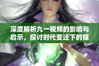 深度解析九一视频的影响与启示，探讨时代变迁下的媒介力量