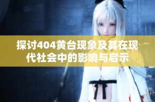探讨404黄台现象及其在现代社会中的影响与启示