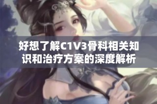好想了解C1V3骨科相关知识和治疗方案的深度解析