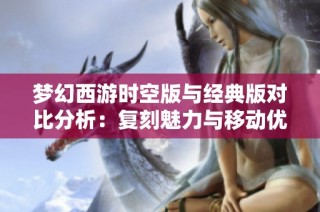 梦幻西游时空版与经典版对比分析：复刻魅力与移动优化探讨