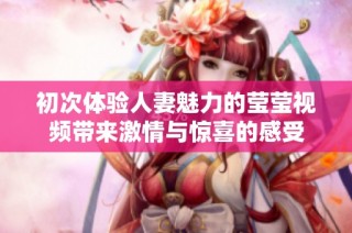 初次体验人妻魅力的莹莹视频带来激情与惊喜的感受