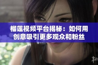 榴莲视频平台揭秘：如何用创意吸引更多观众和粉丝