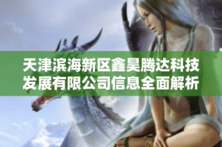 天津滨海新区鑫昊腾达科技发展有限公司信息全面解析及最新动态介绍