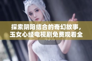 探索阴阳结合的奇幻故事，玉女心经电视剧免费观看全剧连载！