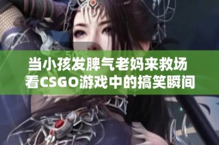 当小孩发脾气老妈来救场 看CSGO游戏中的搞笑瞬间
