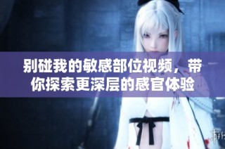 别碰我的敏感部位视频，带你探索更深层的感官体验