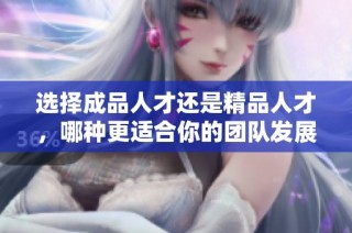 选择成品人才还是精品人才，哪种更适合你的团队发展？