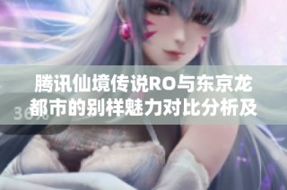 腾讯仙境传说RO与东京龙都市的别样魅力对比分析及玩家体验分享