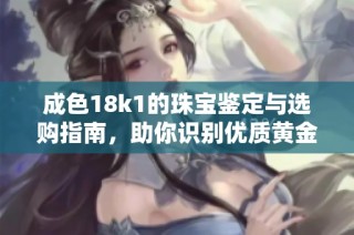 成色18k1的珠宝鉴定与选购指南，助你识别优质黄金饰品