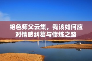 绝色师父云集，我该如何应对情感纠葛与修炼之路