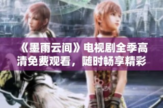 《墨雨云间》电视剧全季高清免费观看，随时畅享精彩剧情与感人故事