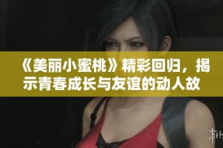《美丽小蜜桃》精彩回归，揭示青春成长与友谊的动人故事