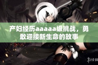 产妇经历aaaaa级挑战，勇敢迎接新生命的故事
