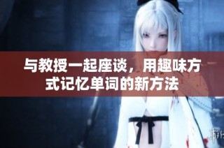 与教授一起座谈，用趣味方式记忆单词的新方法