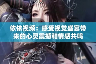 依依视频：感受视觉盛宴带来的心灵震撼和情感共鸣