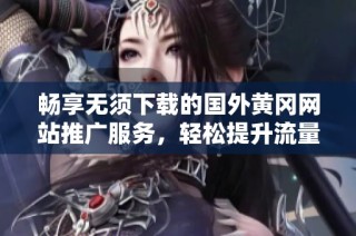 畅享无须下载的国外黄冈网站推广服务，轻松提升流量与知名度