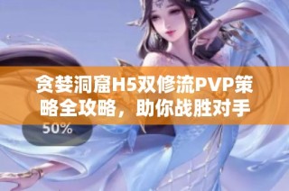 贪婪洞窟H5双修流PVP策略全攻略，助你战胜对手