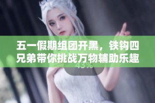 五一假期组团开黑，铁钩四兄弟带你挑战万物辅助乐趣无限