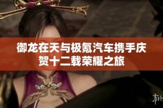 御龙在天与极氪汽车携手庆贺十二载荣耀之旅