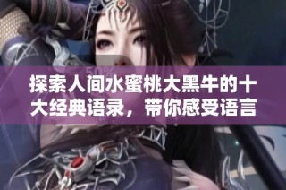 探索人间水蜜桃大黑牛的十大经典语录，带你感受语言魅力与深意