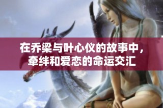 在乔梁与叶心仪的故事中，牵绊和爱恋的命运交汇