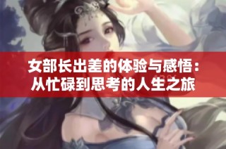 女部长出差的体验与感悟：从忙碌到思考的人生之旅