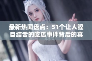 最新热闻盘点：51个让人瞠目结舌的吃瓜事件背后的真相