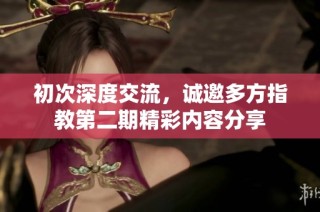 初次深度交流，诚邀多方指教第二期精彩内容分享