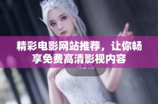 精彩电影网站推荐，让你畅享免费高清影视内容