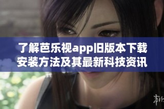 了解芭乐视app旧版本下载安装方法及其最新科技资讯全面指南