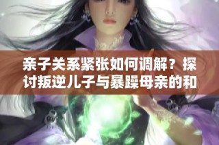 亲子关系紧张如何调解？探讨叛逆儿子与暴躁母亲的和谐之道