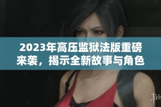 2023年高压监狱法版重磅来袭，揭示全新故事与角色