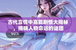 古代言情中高能剧情大揭秘，揭晓人物命运的谜团